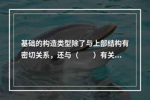 基础的构造类型除了与上部结构有密切关系，还与（　　）有关。