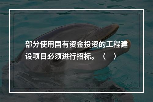 部分使用国有资金投资的工程建设项目必须进行招标。（　）