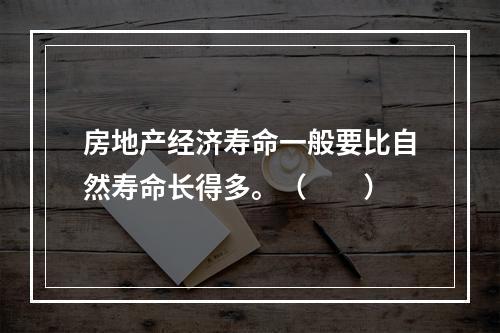 房地产经济寿命一般要比自然寿命长得多。（　　）