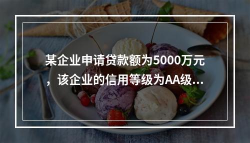 某企业申请贷款额为5000万元，该企业的信用等级为AA级，以