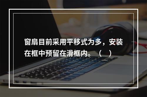 窗扇目前采用平移式为多，安装在框中预留在滑框内。（　）