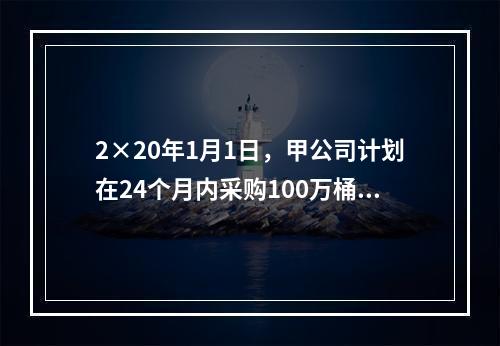 2×20年1月1日，甲公司计划在24个月内采购100万桶A类