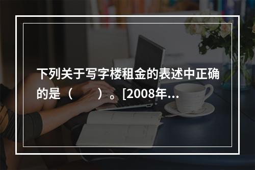 下列关于写字楼租金的表述中正确的是（　　）。[2008年真