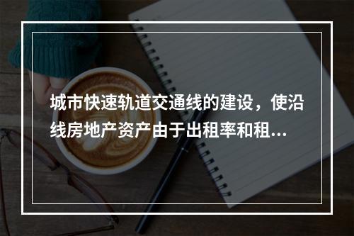 城市快速轨道交通线的建设，使沿线房地产资产由于出租率和租金