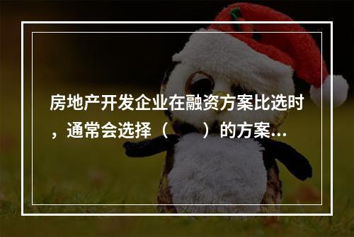 房地产开发企业在融资方案比选时，通常会选择（　　）的方案。