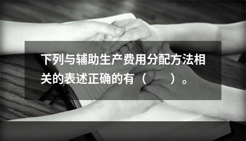 下列与辅助生产费用分配方法相关的表述正确的有（　　）。