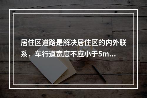 居住区道路是解决居住区的内外联系，车行道宽度不应小于5m。