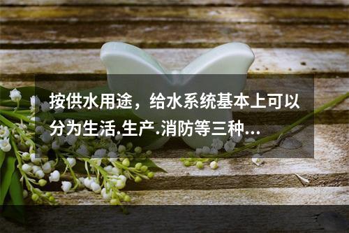 按供水用途，给水系统基本上可以分为生活.生产.消防等三种。（