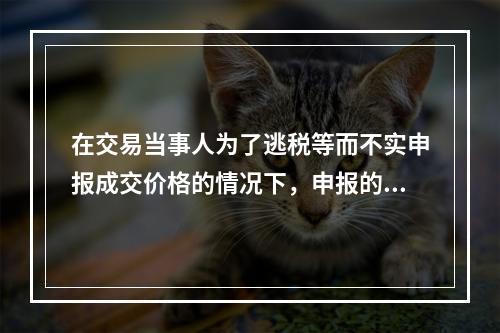 在交易当事人为了逃税等而不实申报成交价格的情况下，申报的成交