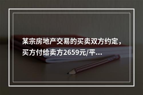 某宗房地产交易的买卖双方约定，买方付给卖方2659元/平方米