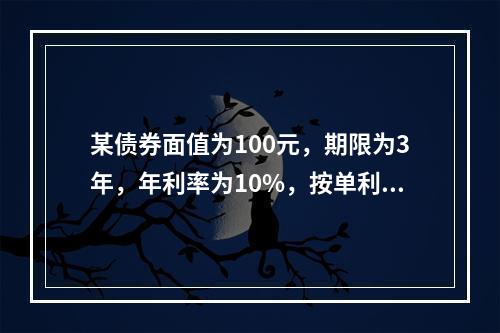 某债券面值为100元，期限为3年，年利率为10%，按单利计算