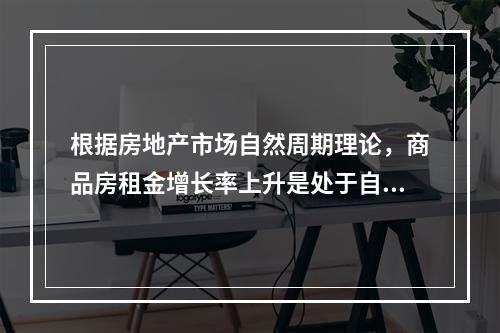 根据房地产市场自然周期理论，商品房租金增长率上升是处于自然周