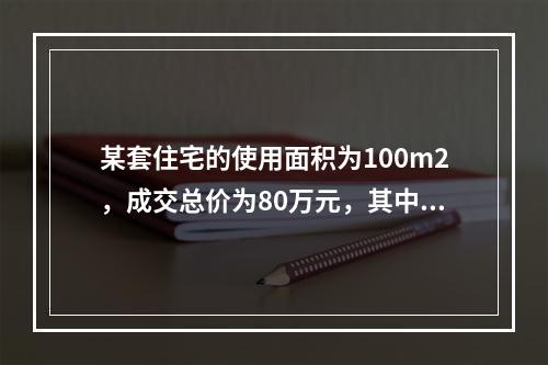 某套住宅的使用面积为100m2，成交总价为80万元，其中附带