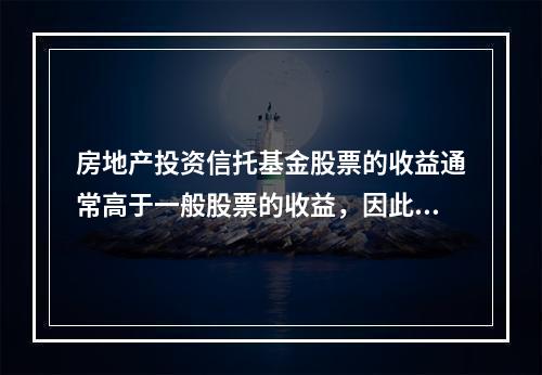 房地产投资信托基金股票的收益通常高于一般股票的收益，因此往