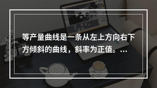 等产量曲线是一条从左上方向右下方倾斜的曲线，斜率为正值。（　