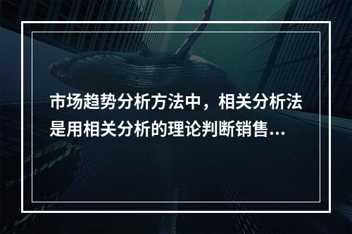 市场趋势分析方法中，相关分析法是用相关分析的理论判断销售量