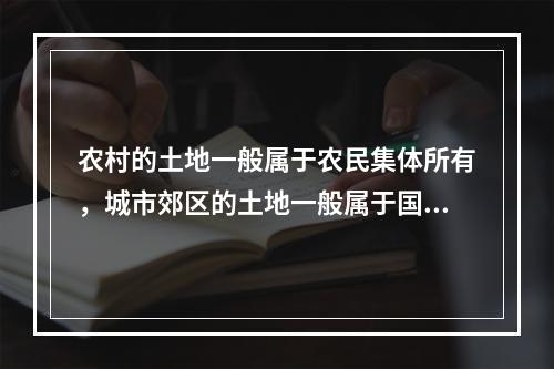 农村的土地一般属于农民集体所有，城市郊区的土地一般属于国有土