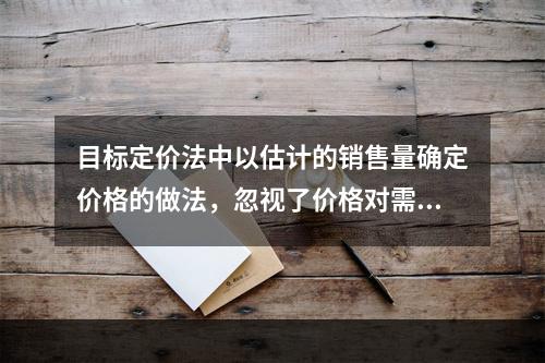 目标定价法中以估计的销售量确定价格的做法，忽视了价格对需求