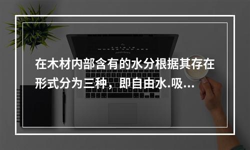 在木材内部含有的水分根据其存在形式分为三种，即自由水.吸附水