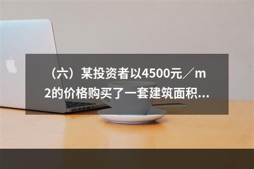 （六）某投资者以4500元／m2的价格购买了一套建筑面积为