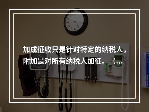 加成征收只是针对特定的纳税人，附加是对所有纳税人加征。（　