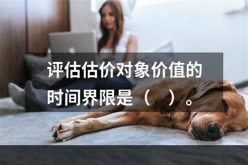 评估估价对象价值的时间界限是（　）。