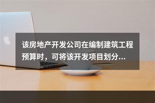 该房地产开发公司在编制建筑工程预算时，可将该开发项目划分为（