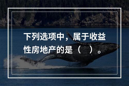 下列选项中，属于收益性房地产的是（　）。