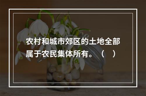 农村和城市郊区的土地全部属于农民集体所有。（　）