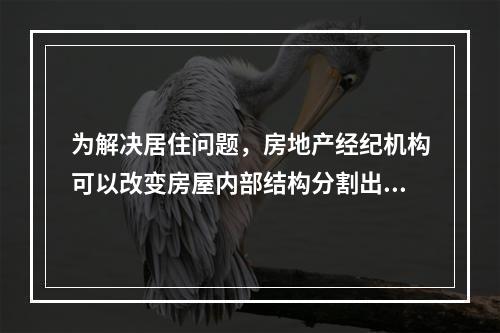 为解决居住问题，房地产经纪机构可以改变房屋内部结构分割出租。