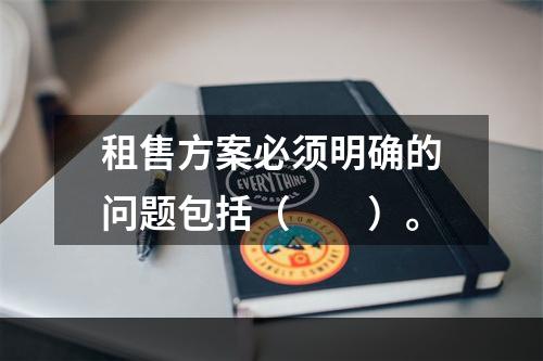 租售方案必须明确的问题包括（　　）。