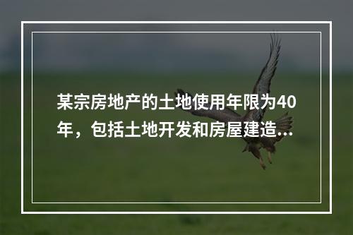 某宗房地产的土地使用年限为40年，包括土地开发和房屋建造过程