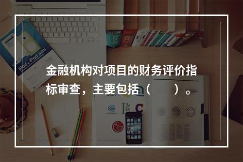 金融机构对项目的财务评价指标审查，主要包括（　　）。