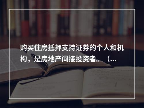 购买住房抵押支持证券的个人和机构，是房地产间接投资者。（　