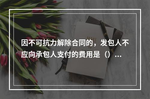 因不可抗力解除合同的，发包人不应向承包人支付的费用是（）。