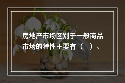 房地产市场区别于一般商品市场的特性主要有（　）。