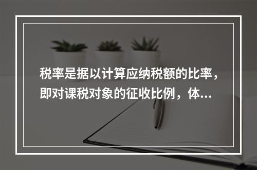 税率是据以计算应纳税额的比率，即对课税对象的征收比例，体现