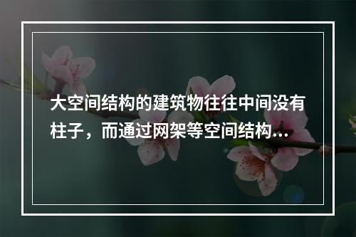 大空间结构的建筑物往往中间没有柱子，而通过网架等空间结构把荷