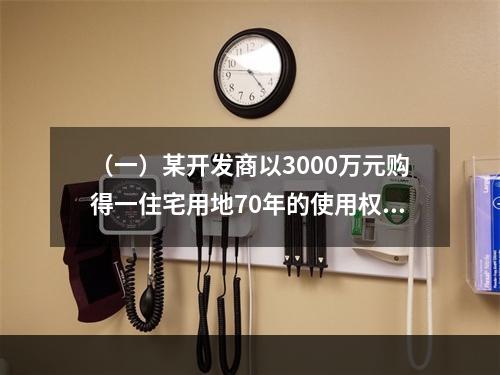 （一）某开发商以3000万元购得一住宅用地70年的使用权，