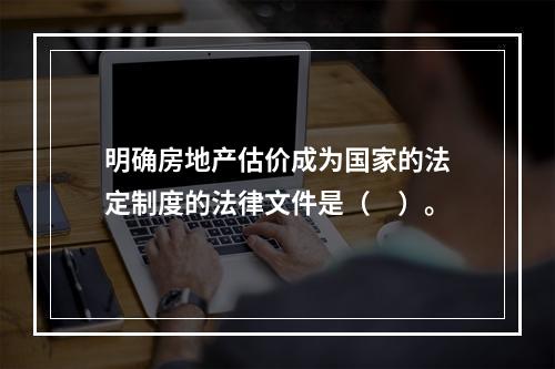 明确房地产估价成为国家的法定制度的法律文件是（　）。