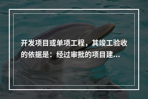 开发项目或单项工程，其竣工验收的依据是：经过审批的项目建议