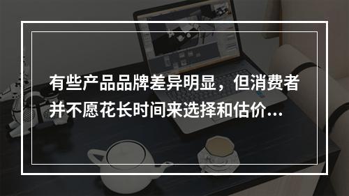 有些产品品牌差异明显，但消费者并不愿花长时间来选择和估价，