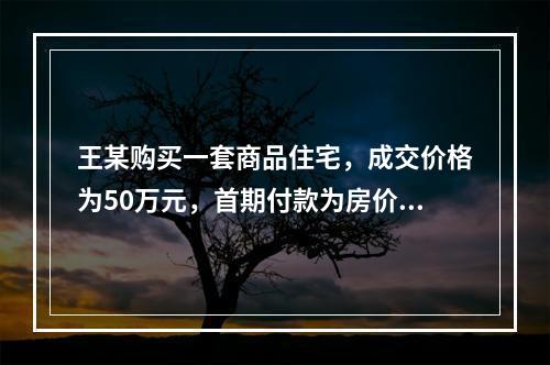 王某购买一套商品住宅，成交价格为50万元，首期付款为房价的3