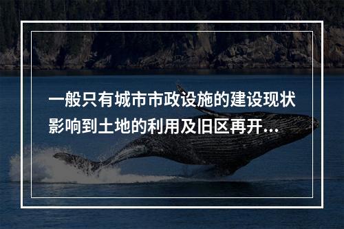 一般只有城市市政设施的建设现状影响到土地的利用及旧区再开发的