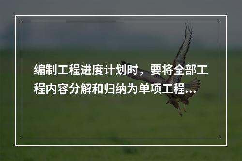 编制工程进度计划时，要将全部工程内容分解和归纳为单项工程或工