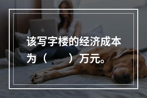 该写字楼的经济成本为（　　）万元。