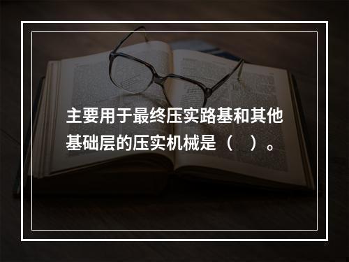 主要用于最终压实路基和其他基础层的压实机械是（　）。