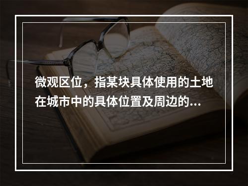 微观区位，指某块具体使用的土地在城市中的具体位置及周边的条件