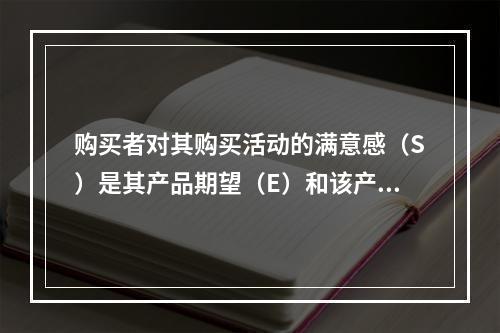 购买者对其购买活动的满意感（S）是其产品期望（E）和该产品