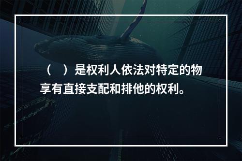 （　）是权利人依法对特定的物享有直接支配和排他的权利。